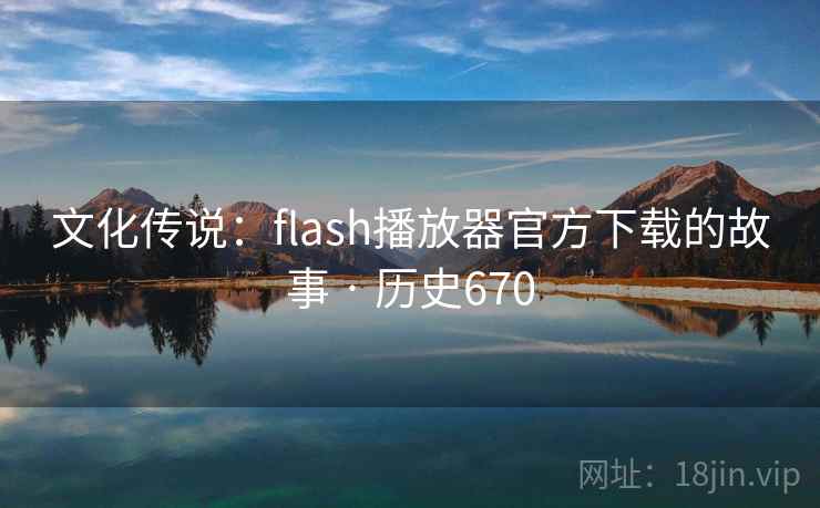 文化传说:flash播放器官方下载的故事 · 历史670 第2张 文化传说:flash播放器官方下载的故事 · 历史670 第2张