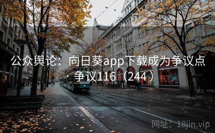 公众舆论:向日葵app下载成为争议点 · 争议116(244 ) 第2张 公众舆论:向日葵app下载成为争议点 · 争议116(244 ) 第2张