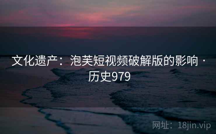 文化遗产:泡芙短视频破解版的影响 · 历史979 第1张 文化遗产:泡芙短视频破解版的影响 · 历史979 第1张