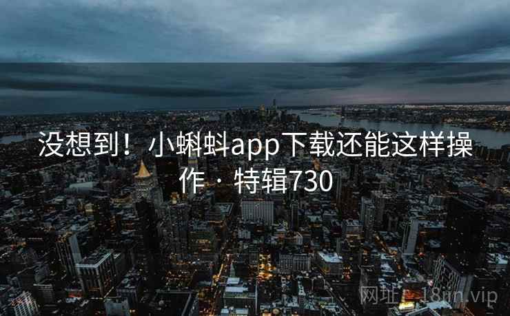 没想到!小蝌蚪app下载还能这样操作 · 特辑730 第1张 没想到!小蝌蚪app下载还能这样操作 · 特辑730 第1张