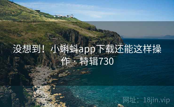 没想到!小蝌蚪app下载还能这样操作 · 特辑730 第2张 没想到!小蝌蚪app下载还能这样操作 · 特辑730 第2张