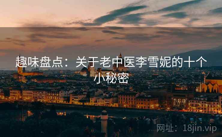 趣味盘点：关于老中医李雪妮的十个小秘密