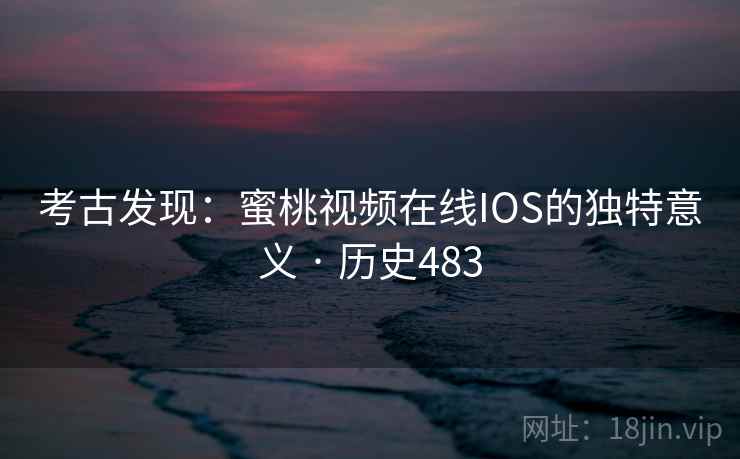 考古发现：蜜桃视频在线IOS的独特意义 · 历史483