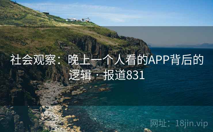 社会观察：晚上一个人看的APP背后的逻辑 · 报道831