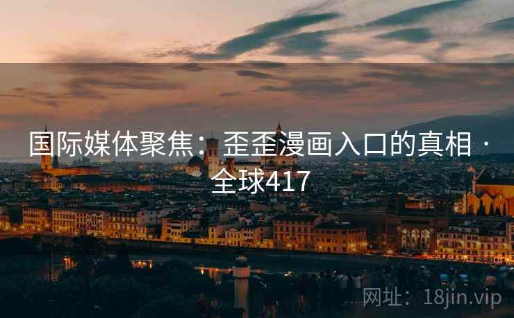 国际媒体聚焦:歪歪漫画入口的真相 · 全球417 第2张 国际媒体聚焦:歪歪漫画入口的真相 · 全球417 第2张