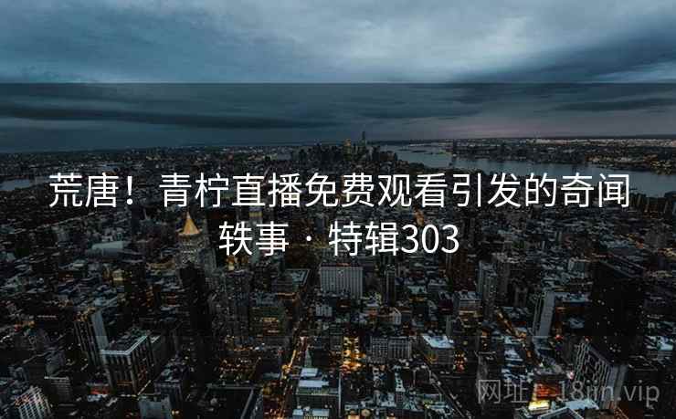 荒唐!青柠直播免费观看引发的奇闻轶事 · 特辑303 第2张 荒唐!青柠直播免费观看引发的奇闻轶事 · 特辑303 第2张