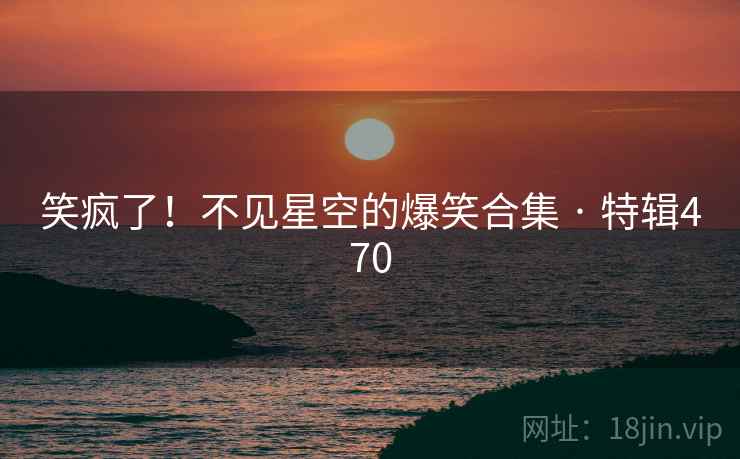 笑疯了！不见星空的爆笑合集 · 特辑470