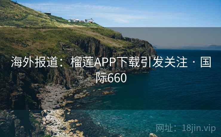海外报道：榴莲APP下载引发关注 · 国际660  第2张