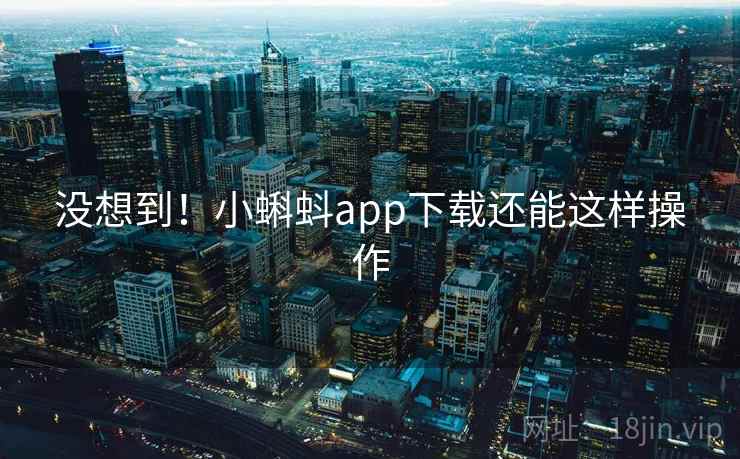没想到！小蝌蚪app下载还能这样操作