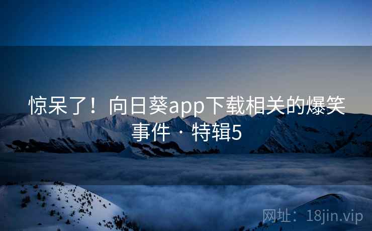 惊呆了！向日葵app下载相关的爆笑事件 · 特辑5
