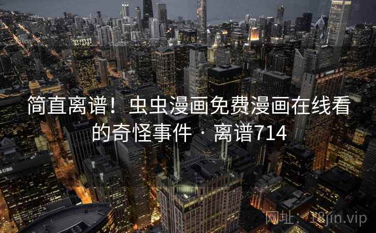 简直离谱！虫虫漫画免费漫画在线看的奇怪事件 · 离谱714