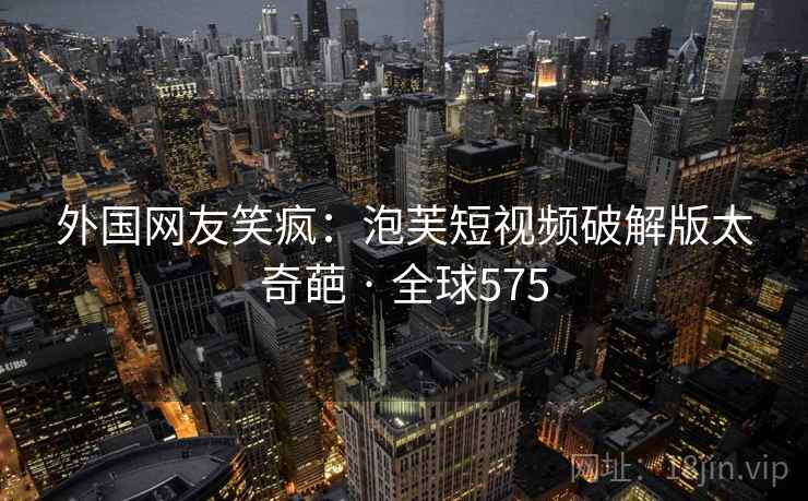 外国网友笑疯:泡芙短视频破解版太奇葩 · 全球575 第2张 外国网友笑疯:泡芙短视频破解版太奇葩 · 全球575 第2张