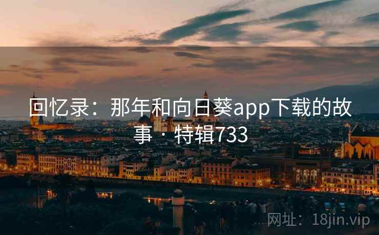 回忆录:那年和向日葵app下载的故事 · 特辑733 第1张 回忆录:那年和向日葵app下载的故事 · 特辑733 第1张