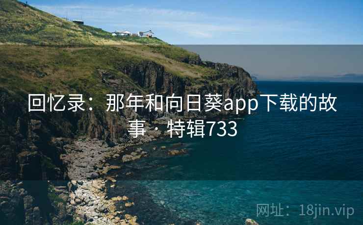 回忆录:那年和向日葵app下载的故事 · 特辑733 第2张 回忆录:那年和向日葵app下载的故事 · 特辑733 第2张