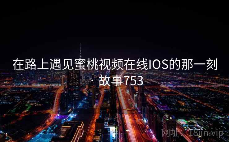 在路上遇见蜜桃视频在线IOS的那一刻 · 故事753 第1张 在路上遇见蜜桃视频在线IOS的那一刻 · 故事753 第1张