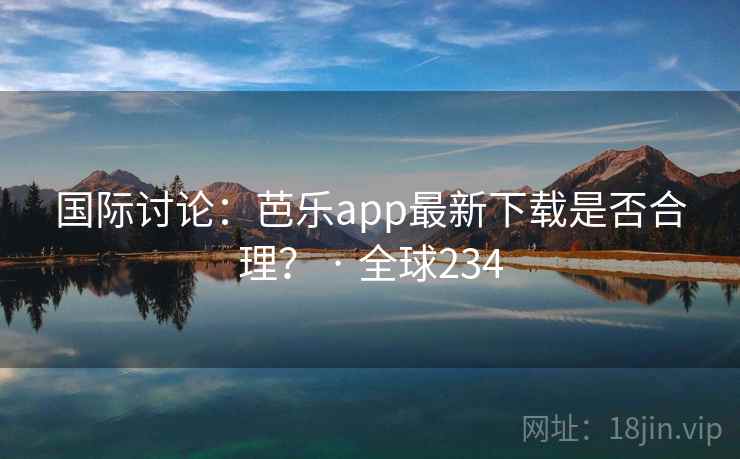 国际讨论:芭乐app最新下载是否合理? · 全球234 第2张 国际讨论:芭乐app最新下载是否合理? · 全球234 第2张