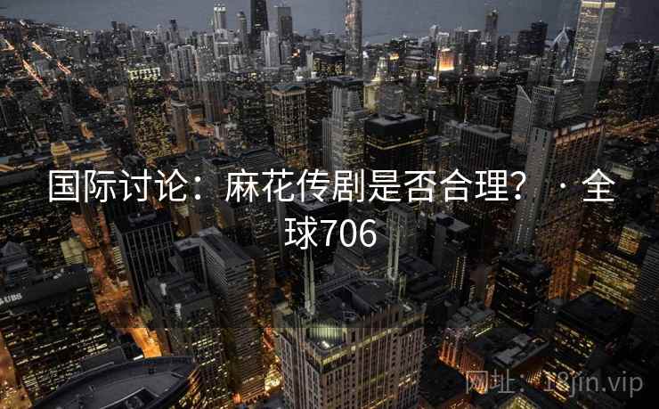国际讨论：麻花传剧是否合理？ · 全球706