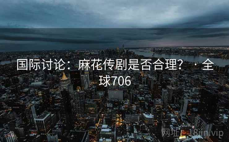国际讨论:麻花传剧是否合理? · 全球706 第2张 国际讨论:麻花传剧是否合理? · 全球706 第2张
