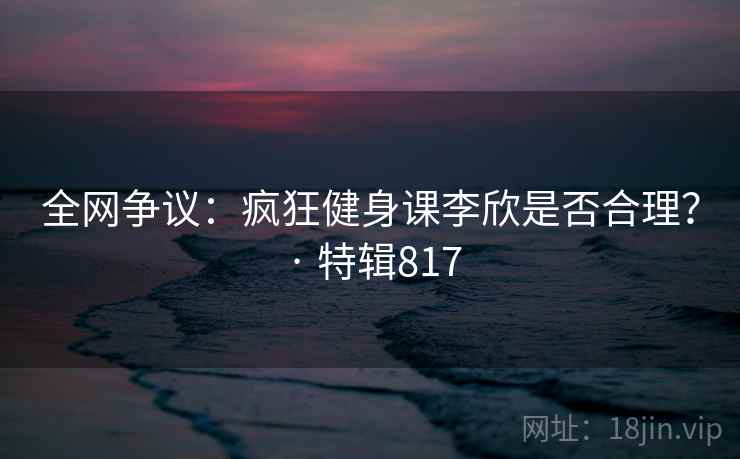 全网争议:疯狂健身课李欣是否合理? · 特辑817 第2张 全网争议:疯狂健身课李欣是否合理? · 特辑817 第2张