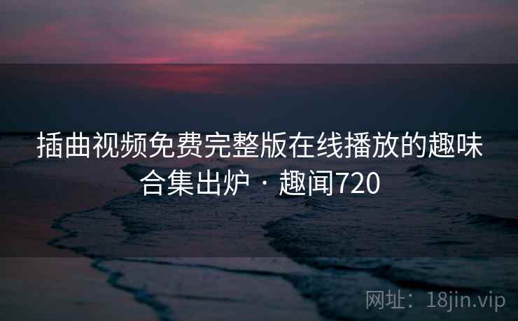 插曲视频免费完整版在线播放的趣味合集出炉 · 趣闻720 第1张 插曲视频免费完整版在线播放的趣味合集出炉 · 趣闻720 第1张