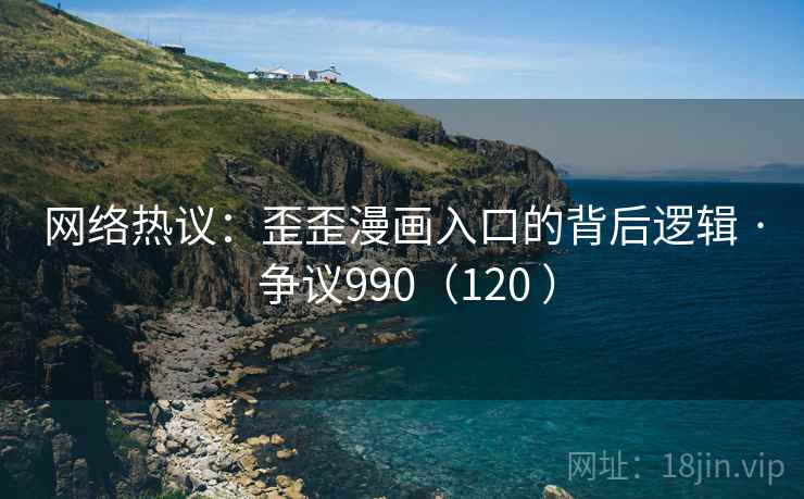 网络热议:歪歪漫画入口的背后逻辑 · 争议990(120 ) 第2张 网络热议:歪歪漫画入口的背后逻辑 · 争议990(120 ) 第2张
