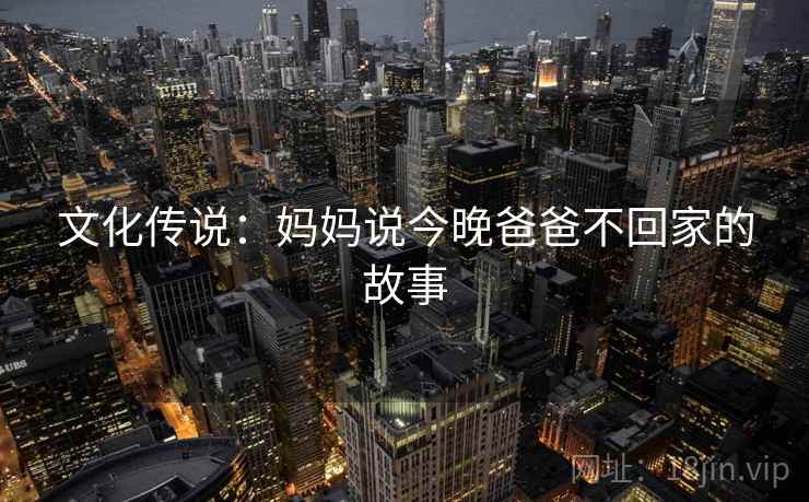 文化传说:妈妈说今晚爸爸不回家的故事 第2张 文化传说:妈妈说今晚爸爸不回家的故事 第2张