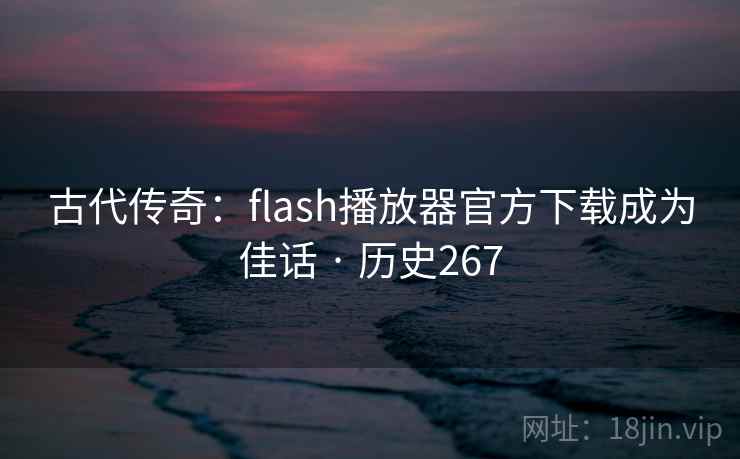古代传奇：flash播放器官方下载成为佳话 · 历史267
