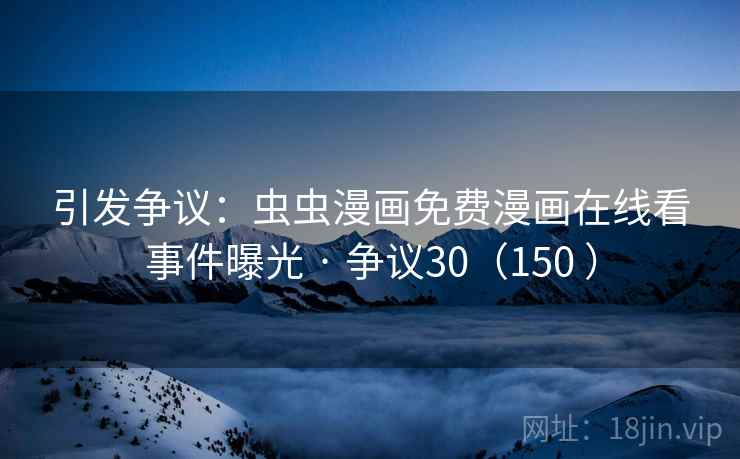 引发争议:虫虫漫画免费漫画在线看事件曝光 · 争议30(150 ) 第2张 引发争议:虫虫漫画免费漫画在线看事件曝光 · 争议30(150 ) 第2张