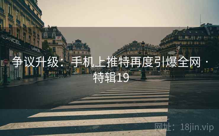争议升级：手机上推特再度引爆全网 · 特辑19  第2张