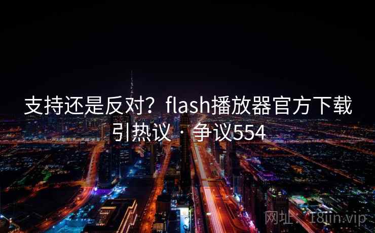 支持还是反对？flash播放器官方下载引热议 · 争议554