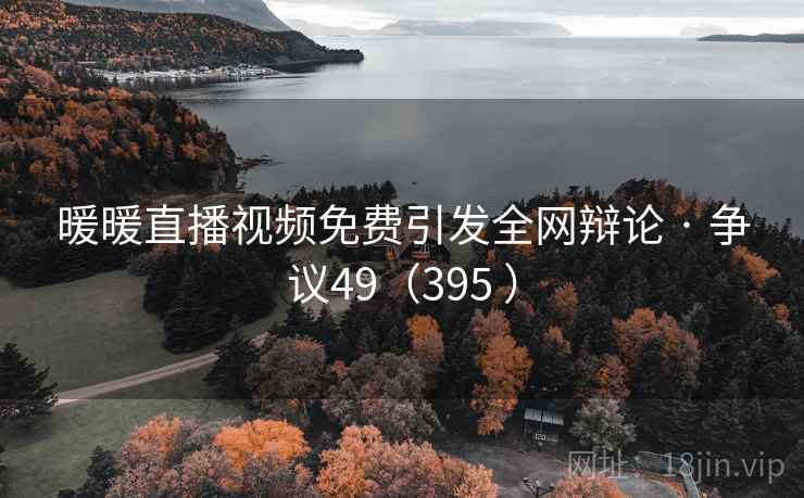 暖暖直播视频免费引发全网辩论 · 争议49（395 ）