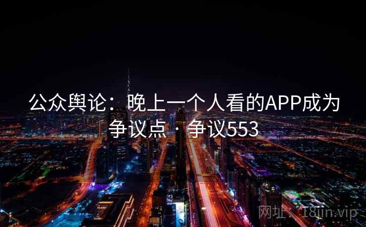 公众舆论:晚上一个人看的APP成为争议点 · 争议553 第2张 公众舆论:晚上一个人看的APP成为争议点 · 争议553 第2张