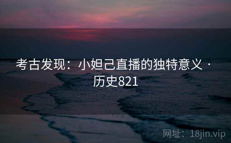 考古发现：小妲己直播的独特意义 · 历史821  第2张