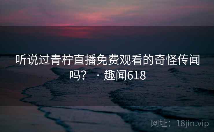 听说过青柠直播免费观看的奇怪传闻吗? · 趣闻618 第2张 听说过青柠直播免费观看的奇怪传闻吗? · 趣闻618 第2张